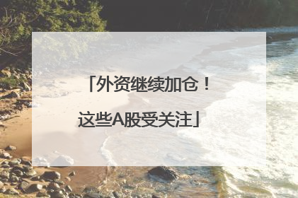 外资继续加仓！这些A股受关注
