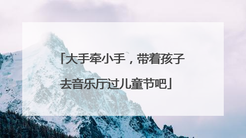 大手牵小手，带着孩子去音乐厅过儿童节吧