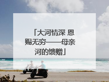 大河情深 恩赐无穷——母亲河的馈赠