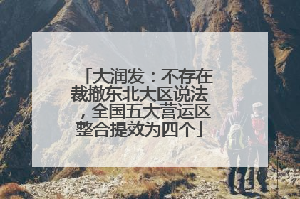 大润发：不存在裁撤东北大区说法，全国五大营运区整合提效为四个