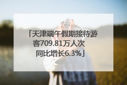 天津端午假期接待游客709.81万人次 同比增长6.3%