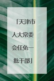 天津市人大常委会任免一批干部