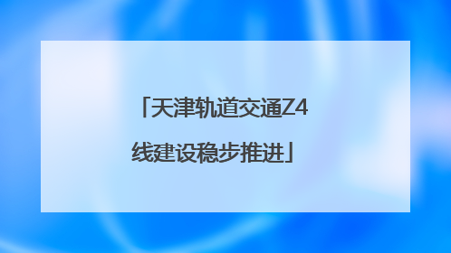 天津轨道交通Z4线建设稳步推进