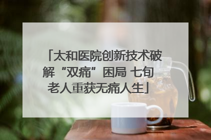 太和医院创新技术破解“双痛”困局 七旬老人重获无痛人生