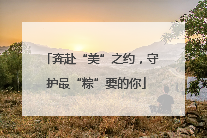 奔赴“美”之约，守护最“粽”要的你