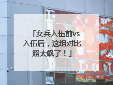 女兵入伍前vs入伍后，这组对比照太飒了！