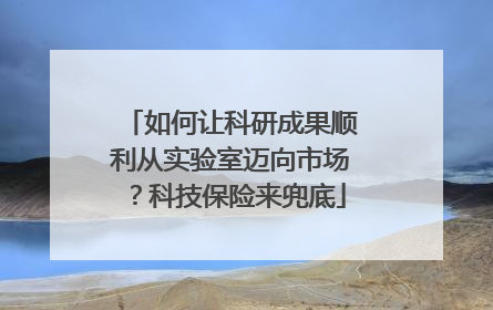 如何让科研成果顺利从实验室迈向市场？科技保险来兜底