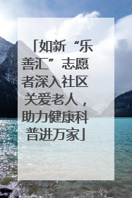 如新“乐善汇”志愿者深入社区关爱老人，助力健康科普进万家