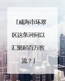 威海市环翠区这条河何以汇聚起百万客流？