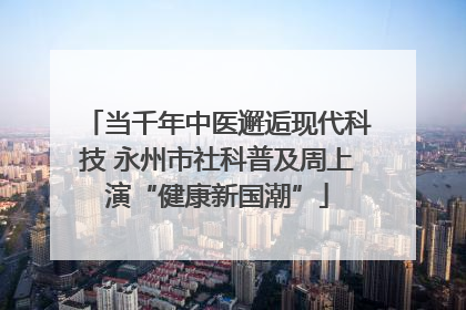 当千年中医邂逅现代科技 永州市社科普及周上演“健康新国潮”