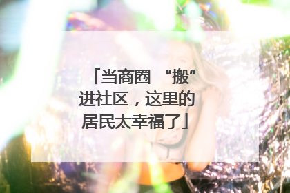 当商圈 “搬” 进社区，这里的居民太幸福了