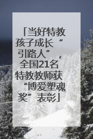 当好特教孩子成长“引路人”，全国21名特教教师获“博爱塑魂奖”表彰