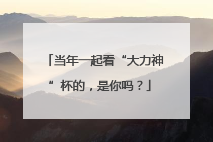 当年一起看“大力神”杯的，是你吗？