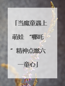 当魔童遇上萌娃 “哪吒”精神点燃六一童心