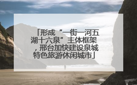 形成“一街一河五湖十六泉”主体框架，邢台加快建设泉城特色旅游休闲城市
