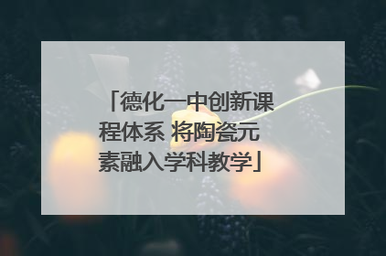 德化一中创新课程体系 将陶瓷元素融入学科教学
