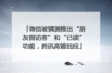 微信被猜测推出“朋友圈访客”和“已读”功能，腾讯高管回应