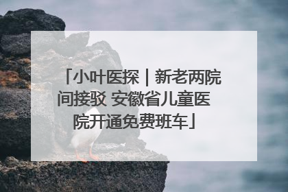 小叶医探｜新老两院间接驳 安徽省儿童医院开通免费班车