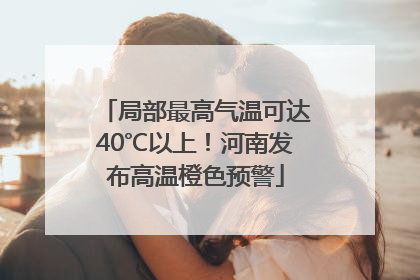 局部最高气温可达40℃以上！河南发布高温橙色预警