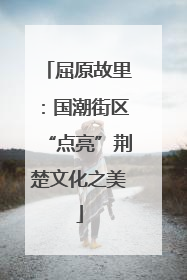 屈原故里：国潮街区“点亮”荆楚文化之美