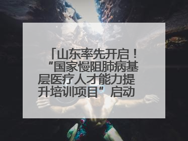 山东率先开启！“国家慢阻肺病基层医疗人才能力提升培训项目”启动会在济南召开