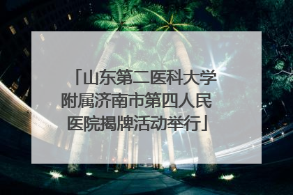 山东第二医科大学附属济南市第四人民医院揭牌活动举行