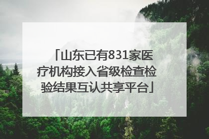 山东已有831家医疗机构接入省级检查检验结果互认共享平台