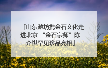 山东潍坊携金石文化走进北京 “金石宗师”陈介祺罕见珍品亮相