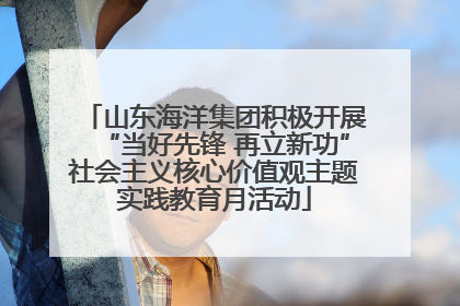 山东海洋集团积极开展“当好先锋 再立新功”社会主义核心价值观主题实践教育月活动