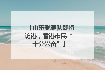 山东舰编队即将访港，香港市民“十分兴奋”
