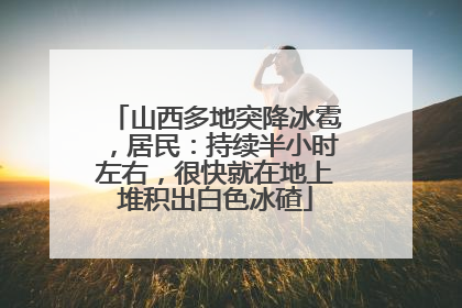 山西多地突降冰雹，居民：持续半小时左右，很快就在地上堆积出白色冰碴