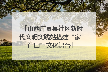 山西广灵县社区新时代文明实践站搭建“家门口”文化舞台