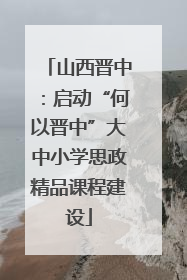山西晋中：启动“何以晋中”大中小学思政精品课程建设