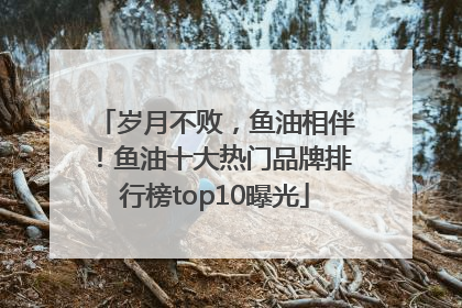 岁月不败，鱼油相伴！鱼油十大热门品牌排行榜top10曝光