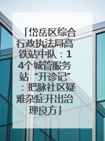 岱岳区综合行政执法局高铁站中队：14个城管服务站“开诊记”：把脉社区疑难杂症开出治理良方