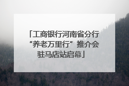 工商银行河南省分行“养老万里行”推介会 驻马店站启幕