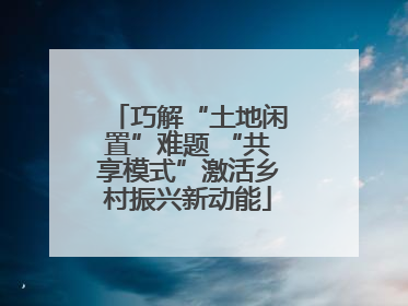 巧解“土地闲置”难题 “共享模式”激活乡村振兴新动能
