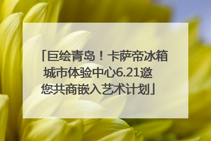 巨绘青岛！卡萨帝冰箱城市体验中心6.21邀您共商嵌入艺术计划
