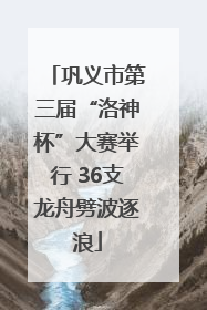 巩义市第三届“洛神杯”大赛举行 36支龙舟劈波逐浪