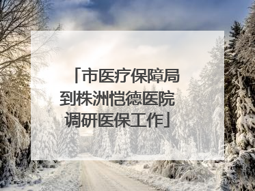 市医疗保障局到株洲恺德医院调研医保工作