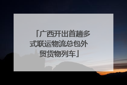 广西开出首趟多式联运物流总包外贸货物列车