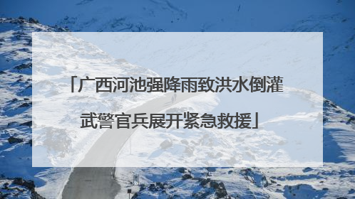 广西河池强降雨致洪水倒灌 武警官兵展开紧急救援