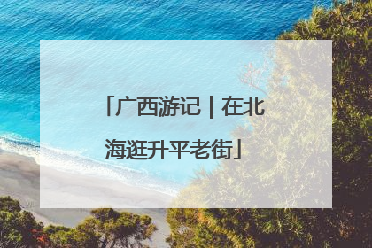 广西游记｜在北海逛升平老街