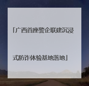 广西首座警企联建沉浸式防诈体验基地落地