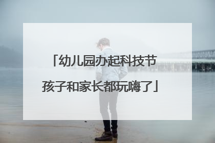 幼儿园办起科技节 孩子和家长都玩嗨了