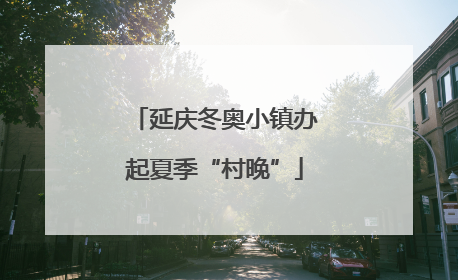 延庆冬奥小镇办起夏季“村晚”