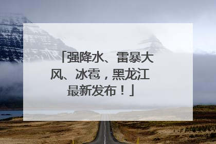 强降水、雷暴大风、冰雹，黑龙江最新发布！