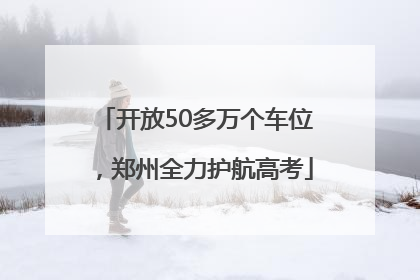 开放50多万个车位，郑州全力护航高考