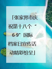 张家界市庆祝第十八个“6·9”国际档案日宣传活动精彩纷呈