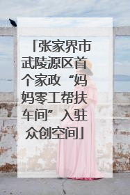 张家界市武陵源区首个家政“妈妈零工帮扶车间”入驻众创空间